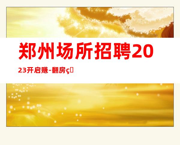 郑州场所招聘2023开启赚-翻房率超高