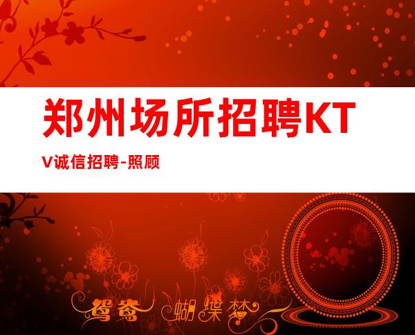 郑州场所招聘KTV诚信招聘-照顾到新人-更高场所招聘