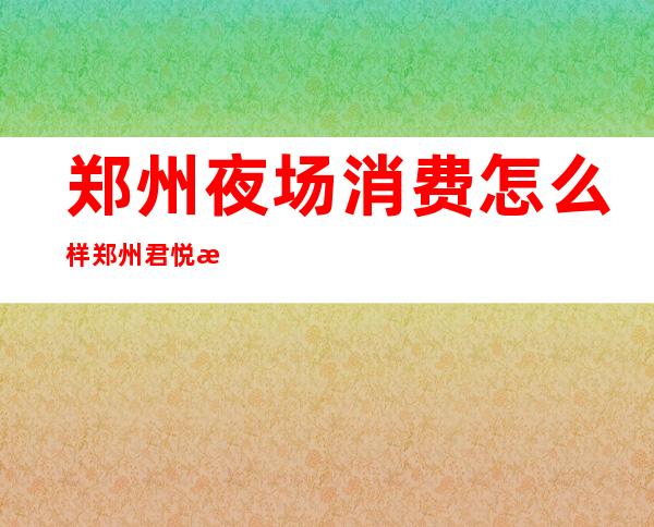 郑州夜场消费怎么样郑州君悦汇娱乐会所有哪些玩法 – 郑州中牟商务KTV