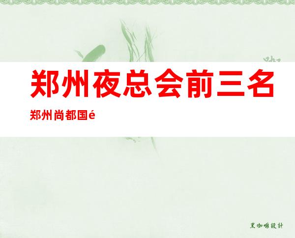 郑州夜总会前三名郑州尚都国际会所名气前列夜场 – 郑州新郑商务KTV