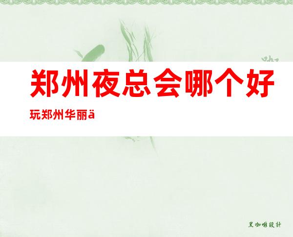 郑州夜总会哪个好玩郑州华丽会会所消费怎样 – 郑州新密商务KTV