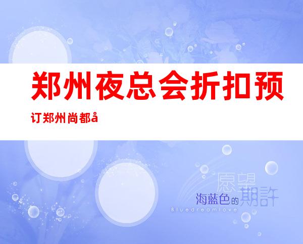 郑州夜总会折扣预订郑州尚都国际娱乐会所俱乐部预订 – 郑州二七淮河路商务KTV