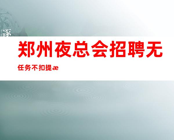 郑州夜总会招聘无任务不扣提成无压力无押金