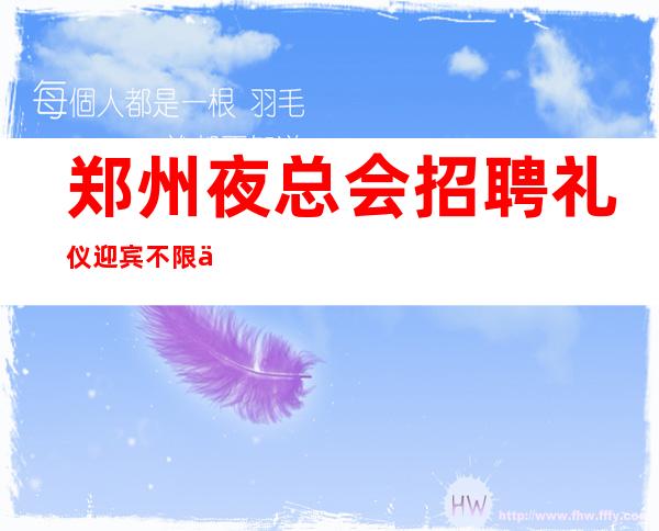 郑州夜总会招聘礼仪迎宾不限人数好上班