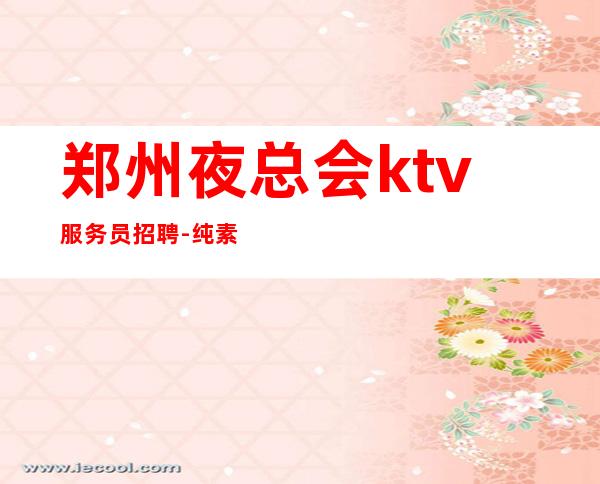 郑州夜总会ktv服务员招聘-纯素场ktv招聘起步促销员