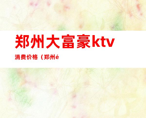 郑州大富豪ktv消费价格（郑州郑密路大富豪KTV开业吗）