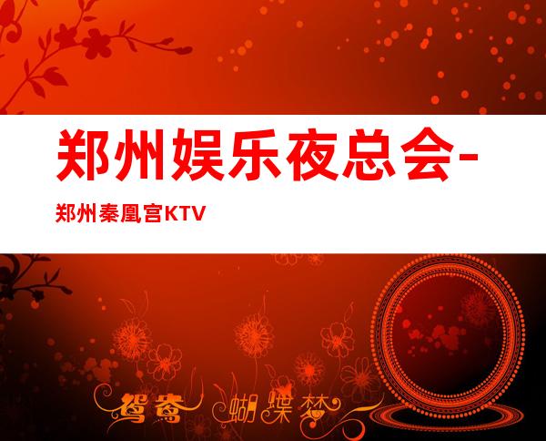 郑州娱乐夜总会-郑州秦凰宫KTV消费价格怎么样?