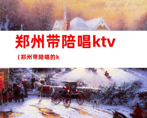 郑州带陪唱ktv（郑州带陪唱的ktv）