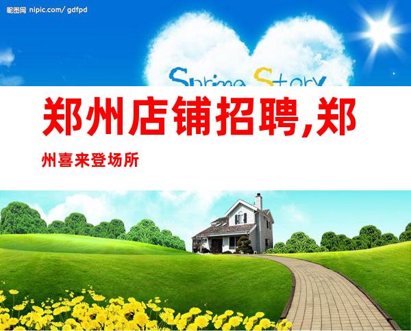 郑州店铺招聘,郑州喜来登场所招聘正规场所绝不乱收费