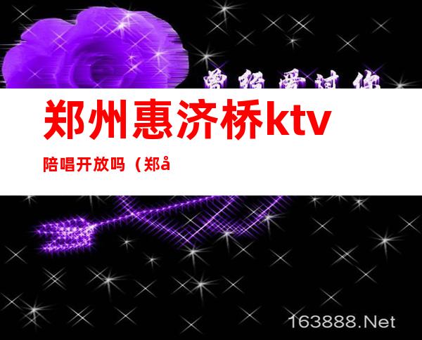 郑州惠济桥ktv陪唱开放吗（郑州那个KTV有陪唱）