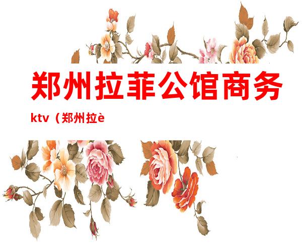 郑州拉菲公馆商务ktv（郑州拉菲公馆ktv娱乐会所）