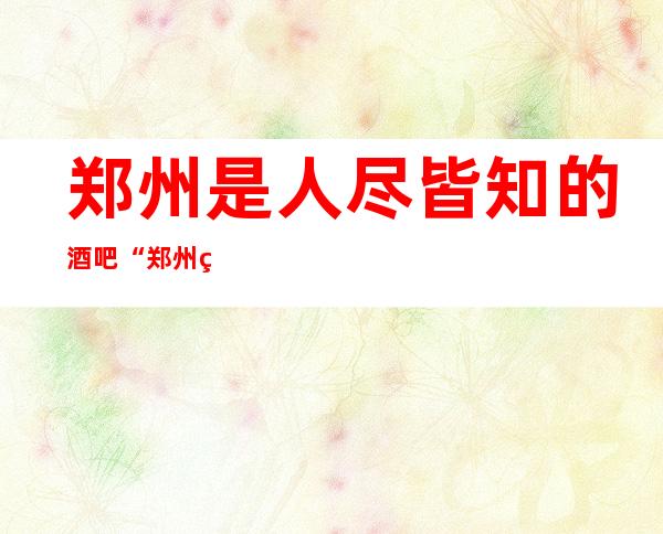 郑州是人尽皆知的酒吧“郑州美丽之冠酒吧”
