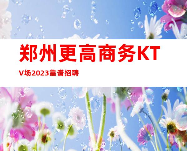 郑州更高商务KTV场2023靠谱招聘信息