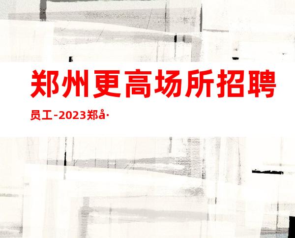 郑州更高场所招聘员工-2023郑州待遇超好的酒吧招聘