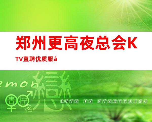 郑州更高夜总会KTV直聘优质服务员，生意天天爆满，高收入