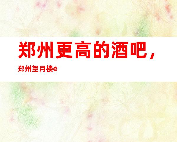 郑州更高的酒吧，郑州望月楼酒吧怎么样？