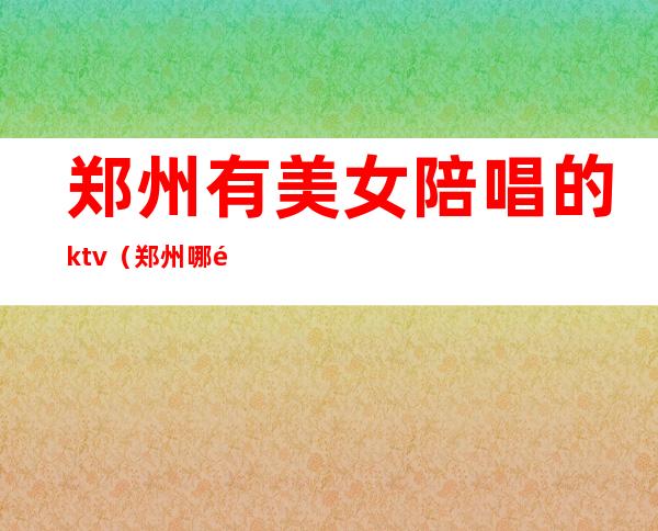 郑州有美女陪唱的ktv（郑州哪里有陪唱的）