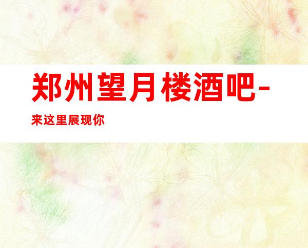郑州望月楼酒吧-来这里展现你的魅力，证明你的实力