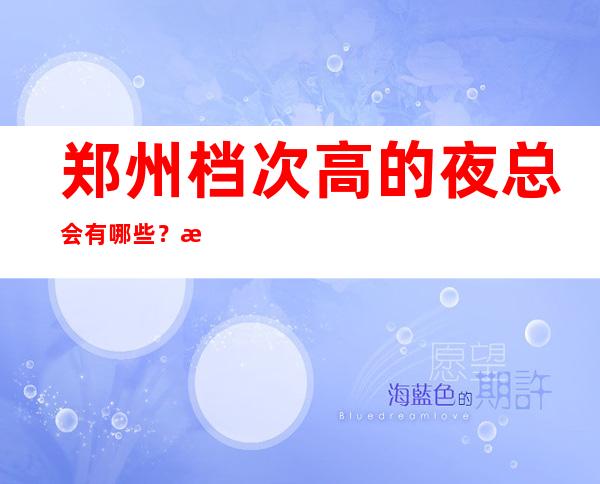 郑州档次高的夜总会有哪些？推荐三家总有适合你的 – 郑州周边县市商务KTV