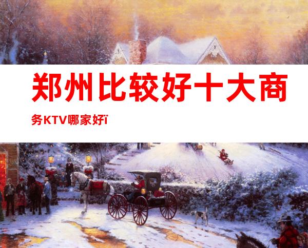 郑州比较好十大商务KTV哪家好？更高豪华商务ktv？