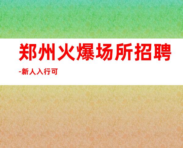 郑州火爆场所招聘-新人入行可放心加入