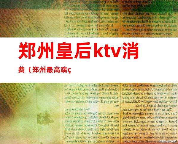 郑州皇后ktv消费（郑州最高端的KTV）