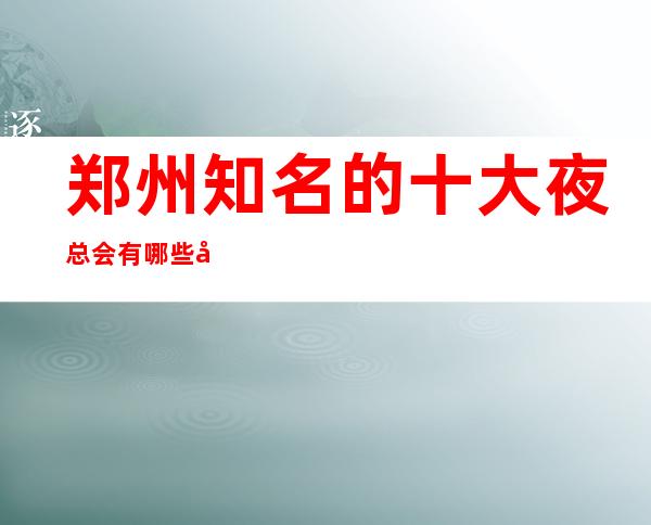 郑州知名的十大夜总会有哪些呢？这几家不容错过！