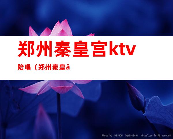 郑州秦皇宫ktv陪唱（郑州秦皇宫ktv陪唱价格）