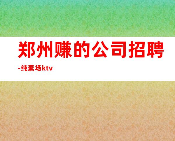 郑州赚的公司招聘-纯素场ktv