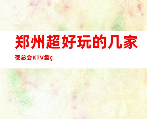 郑州超好玩的几家夜总会KTV盘点介绍-看看分别是那几家不要错过