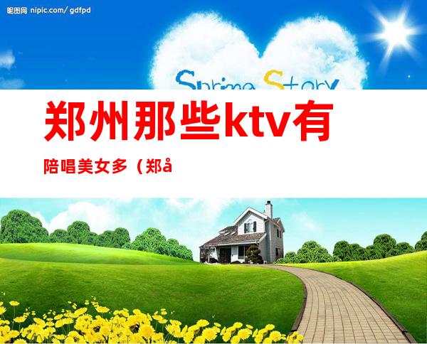 郑州那些ktv有陪唱美女多（郑州哪有陪唱的KTV）