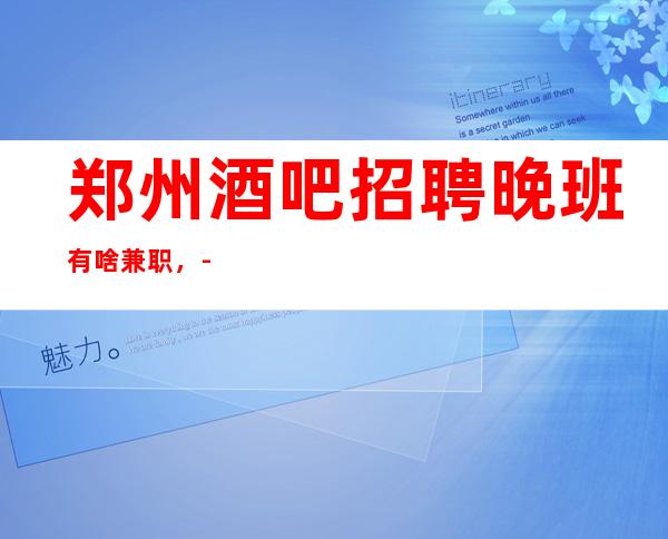 郑州酒吧招聘晚班有啥兼职，-你的最佳首先