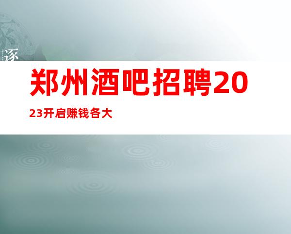 郑州酒吧招聘2023开启赚钱各大商务静吧