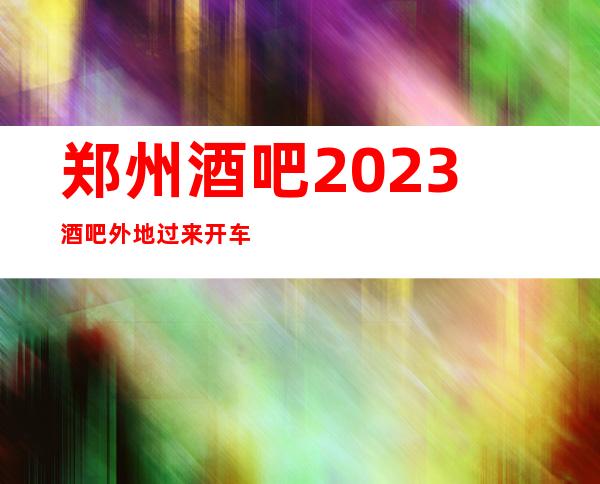 郑州酒吧2023酒吧外地过来开车接安全无严打