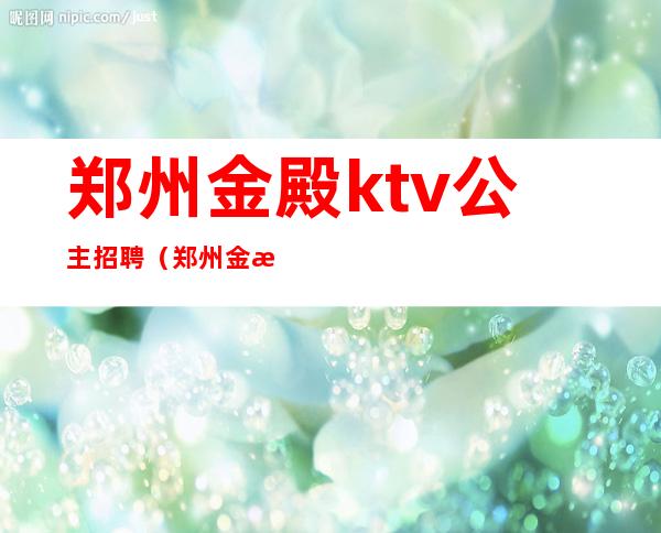 郑州金殿ktv公主招聘（郑州金殿KTV）