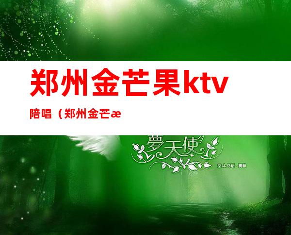 郑州金芒果ktv陪唱（郑州金芒果ktv陪唱价格）
