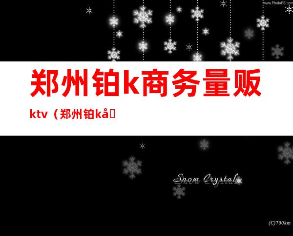 郑州铂k商务量贩ktv（郑州铂k商务量贩ktv美女）