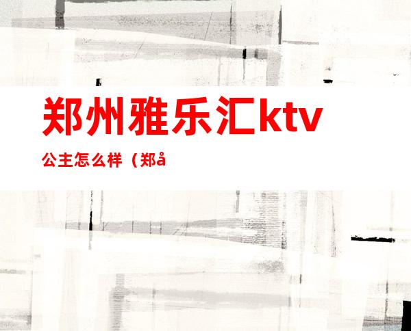 郑州雅乐汇ktv公主怎么样（郑州雅乐汇国际ktv）