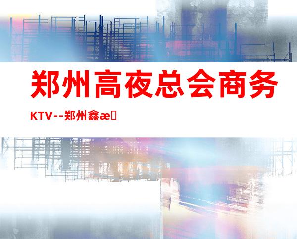 郑州高夜总会商务KTV--郑州鑫悦汇ktv夜总会值得一去！