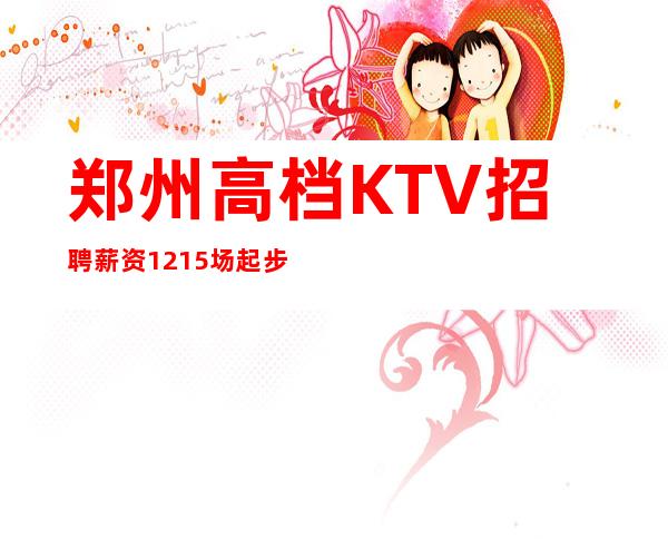 郑州高档KTV招聘薪资12+15场起步【保证收入不进空补】