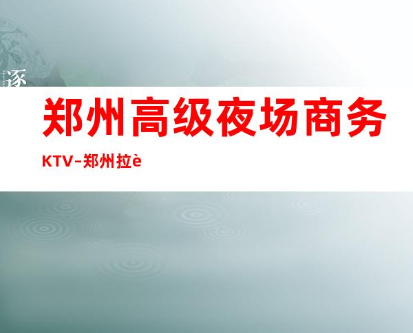 郑州高级夜场商务KTV–郑州拉菲公馆ktv夜总会值得一去！