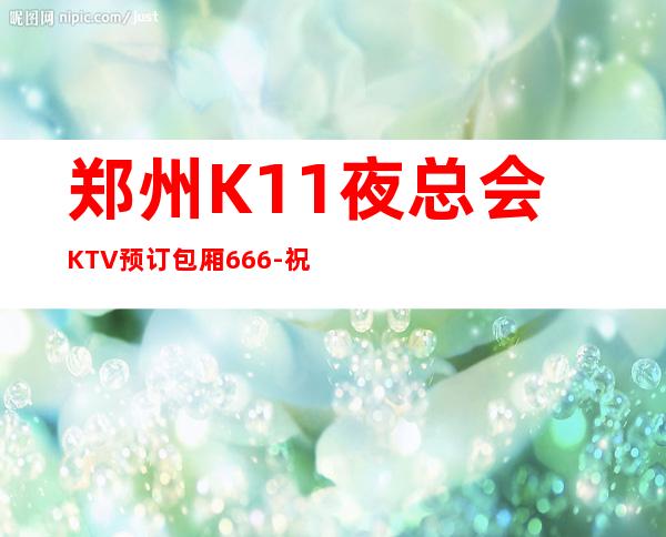 郑州K11夜总会KTV预订包厢666-祝你人生辉煌钞票有