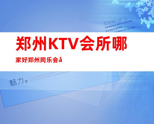 郑州KTV会所哪家好郑州同乐会夜总会名气前列夜场 – 郑州中原西站商务KTV