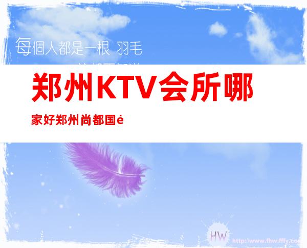 郑州KTV会所哪家好郑州尚都国际夜总会好玩到不行 – 郑州巩义商务KTV