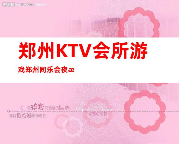 郑州KTV会所游戏郑州同乐会夜总会排行前几名 – 郑州郑东黄河南路商务KTV