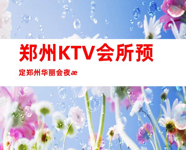 郑州KTV会所预定郑州华丽会夜总会一般价位 – 郑州新密商务KTV