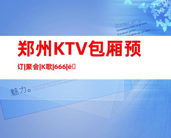 郑州KTV包厢预订|聚会|K歌|666|郑州娱乐应酬的好去处