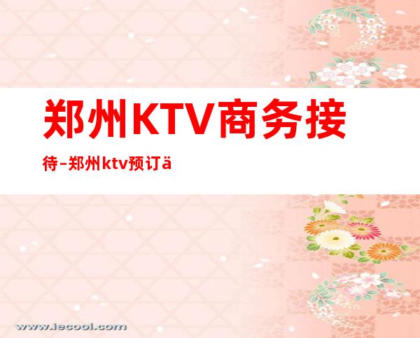 郑州KTV商务接待–郑州ktv预订信息 – 郑州金水商务KTV