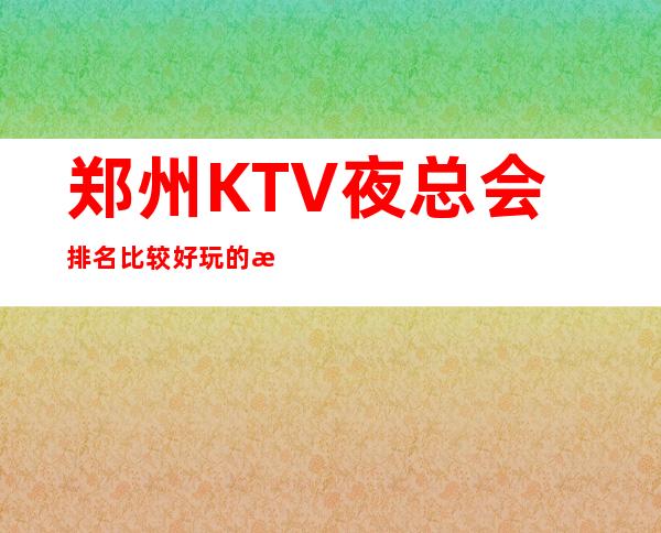 郑州KTV夜总会排名比较好玩的是哪家-唱歌KTV高端预定