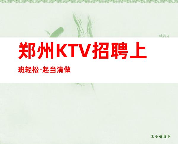 郑州KTV招聘上班轻松-起当清做夜总会跟我就对